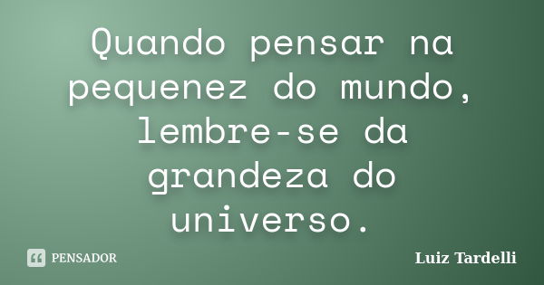 Quando pensar na pequenez do mundo, lembre-se da grandeza do universo.... Frase de Luiz Tardelli.