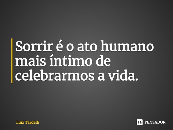 ⁠⁠Sorrir é o ato humano mais íntimo de celebrarmos a vida.... Frase de Luiz Tardelli.