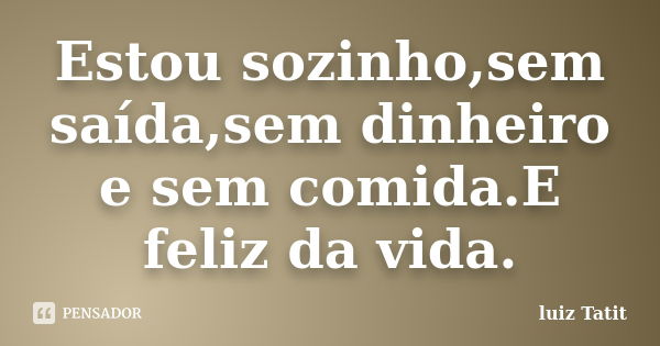 Estou sozinho,sem saída,sem dinheiro e sem comida.E feliz da vida.... Frase de luiz Tatit.