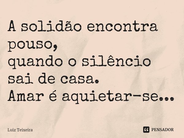 ⁠A solidão encontra pouso,
quando o silêncio sai de casa.
Amar é aquietar-se...... Frase de Luiz Teixeira.