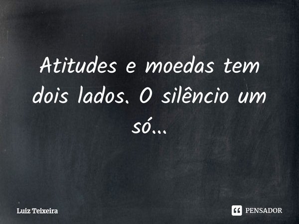 ⁠Atitudes e moedas tem dois lados. O silêncio um só...... Frase de Luiz Teixeira.