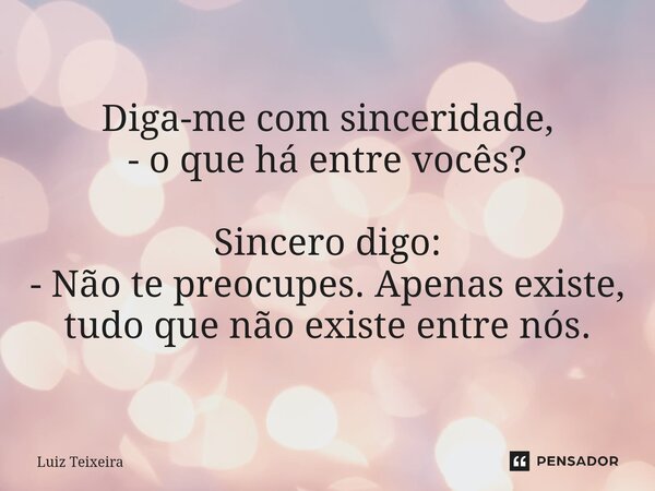⁠Diga-me com sinceridade, - o que há entre vocês? Sincero digo: - Não te preocupes. Apenas existe, tudo que não existe entre nós.... Frase de Luiz Teixeira.