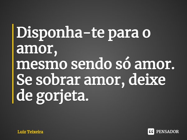 ⁠Disponha-te para o amor,
mesmo sendo só amor.
Se sobrar amor, deixe de gorjeta.... Frase de Luiz Teixeira.