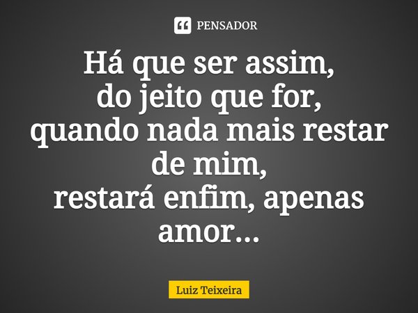 ⁠Há que ser assim,
do jeito que for,
quando nada mais restar de mim,
restará enfim, apenas amor...... Frase de Luiz Teixeira.