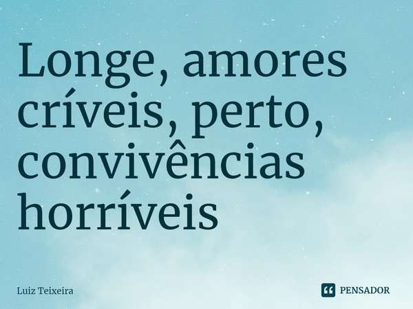 ⁠Longe, amores críveis, perto, convivências horríveis... Frase de Luiz Teixeira.