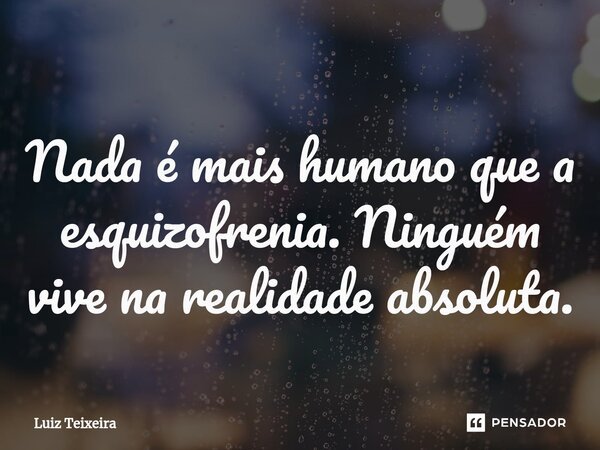 Nada é mais humano que a esquizofrenia. Ninguém vive na realidade absoluta.⁠... Frase de Luiz Teixeira.