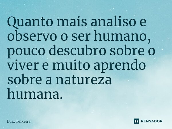 ⁠Quanto mais analiso e observo o ser humano, pouco descubro sobre o viver e muito aprendo sobre a natureza humana.... Frase de Luiz Teixeira.