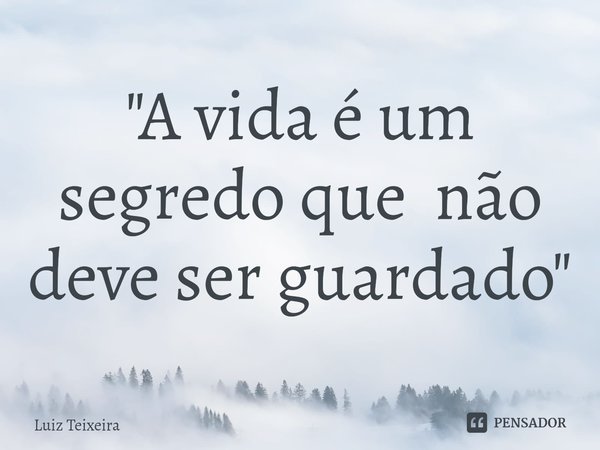 ⁠"A vida é um segredo que não deve ser guardado"... Frase de Luiz Teixeira.
