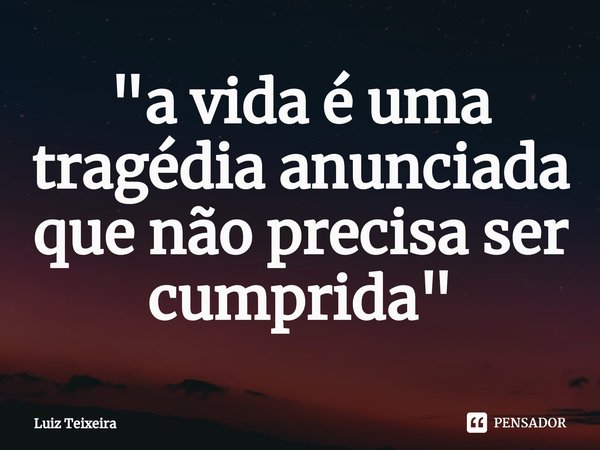 ⁠"a vida é uma tragédia anunciada que não precisa ser cumprida"... Frase de Luiz Teixeira.