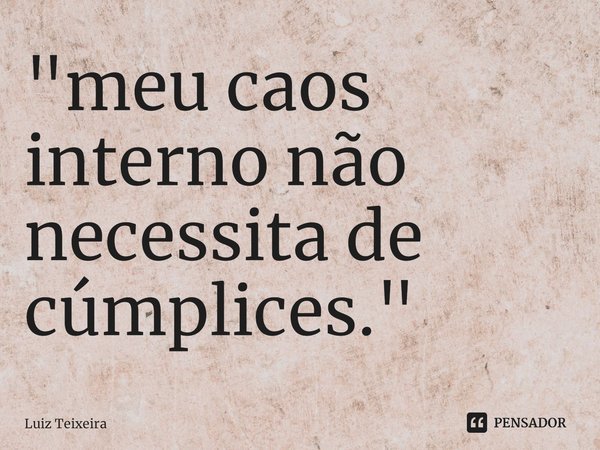 ⁠"meu caos interno não necessita de cúmplices."... Frase de Luiz Teixeira.