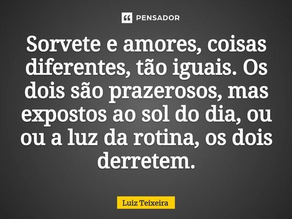 ⁠Sorvete e amores, coisas diferentes, tão iguais. Os dois são prazerosos, mas expostos ao sol do dia, ou ou a luz da rotina, os dois derretem.... Frase de Luiz Teixeira.