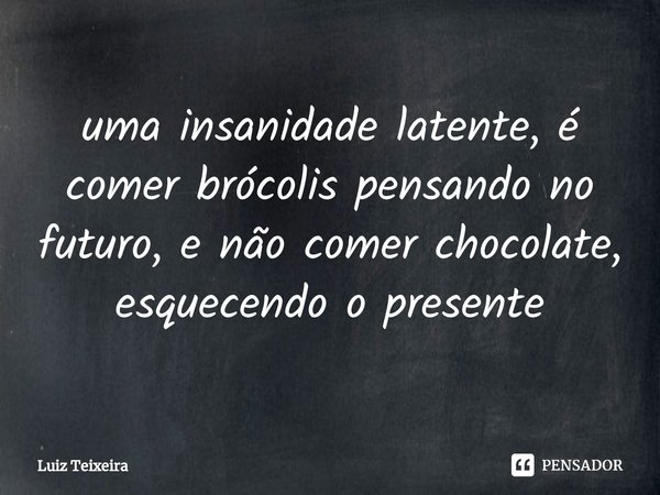 ⁠uma insanidade latente, é comer brócolis pensando no futuro, e não comer chocolate, esquecendo o presente... Frase de Luiz Teixeira.