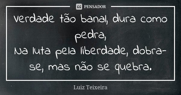 Verdade tão banal, dura como pedra, Na luta pela liberdade, dobra-se, mas não se quebra.... Frase de Luiz Teixeira.