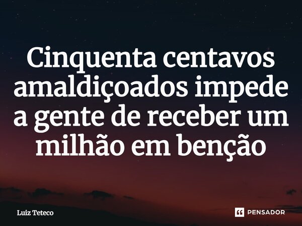 ⁠Cinquenta centavos amaldiçoados impede a gente de receber um milhão em benção... Frase de Luiz Teteco.