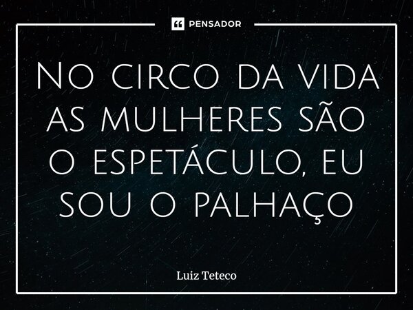 ⁠No circo da vida as mulheres são o espetáculo, eu sou o palhaço... Frase de Luiz Teteco.