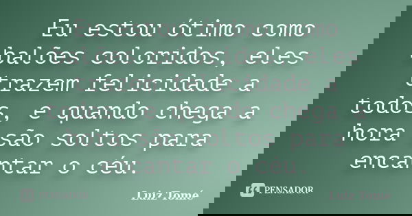 Eu estou ótimo como balões coloridos, eles trazem felicidade a todos, e quando chega a hora são soltos para encantar o céu.... Frase de Luiz Tomé.