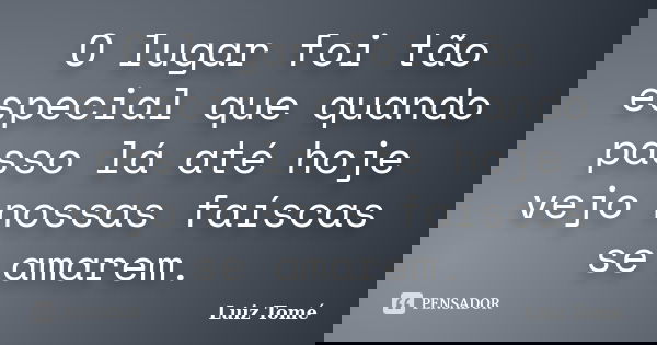O lugar foi tão especial que quando passo lá até hoje vejo nossas faíscas se amarem.... Frase de Luiz Tomé.