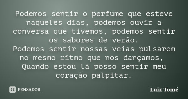 Podemos sentir o perfume que esteve naqueles dias, podemos ouvir a conversa que tivemos, podemos sentir os sabores de verão. Podemos sentir nossas veias pulsare... Frase de Luiz Tomé.