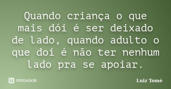 Quando criança o que mais dói é ser deixado de lado, quando adulto o que doí é não ter nenhum lado pra se apoiar.... Frase de Luiz Tomé.