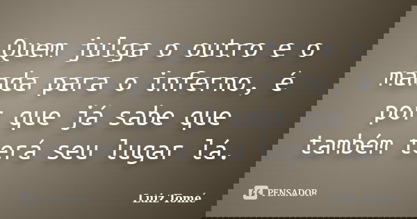 Quem julga o outro e o manda para o inferno, é por que já sabe que também terá seu lugar lá.... Frase de Luiz Tomé.