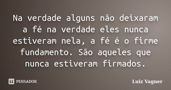 Na verdade alguns não deixaram a fé na verdade eles nunca estiveram nela, a fé é o firme fundamento. São aqueles que nunca estiveram firmados.... Frase de Luiz Vagner.