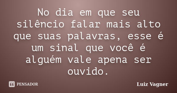 No dia em que seu silêncio falar mais alto que suas palavras, esse é um sinal que você é alguém vale apena ser ouvido.... Frase de Luiz Vagner.