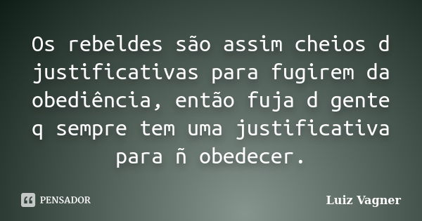 Os rebeldes são assim cheios d justificativas para fugirem da obediência, então fuja d gente q sempre tem uma justificativa para ñ obedecer.... Frase de Luiz Vagner.