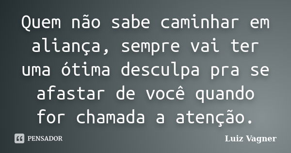 Quem não sabe caminhar em aliança, sempre vai ter uma ótima desculpa pra se afastar de você quando for chamada a atenção.... Frase de Luiz Vagner.