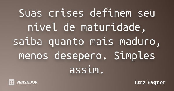 Suas crises definem seu nível de maturidade, saiba quanto mais maduro, menos desepero. Simples assim.... Frase de Luiz Vagner.