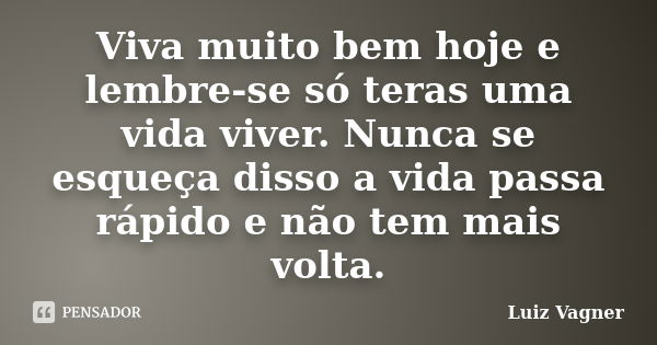 Viva muito bem hoje e lembre-se só teras uma vida viver. Nunca se esqueça disso a vida passa rápido e não tem mais volta.... Frase de Luiz Vagner.