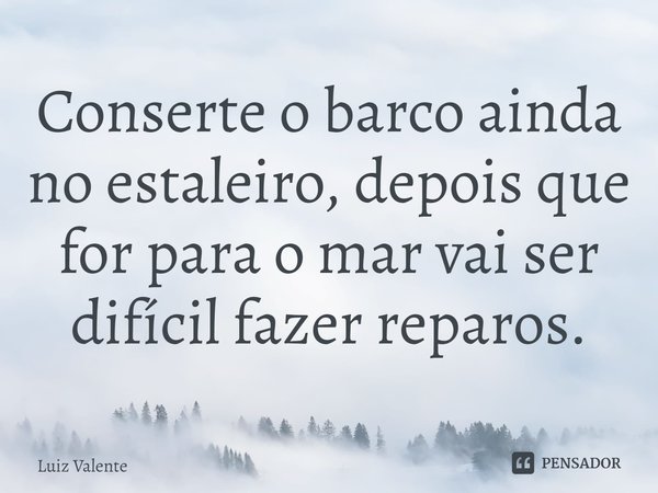 ⁠⁠Conserte o barco ainda no estaleiro, depois que for para o mar vai ser difícil fazer reparos.... Frase de Luiz Valente.