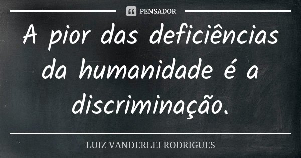 A pior das deficiências da humanidade é a discriminação.... Frase de LUIZ VANDERLEI RODRIGUES.
