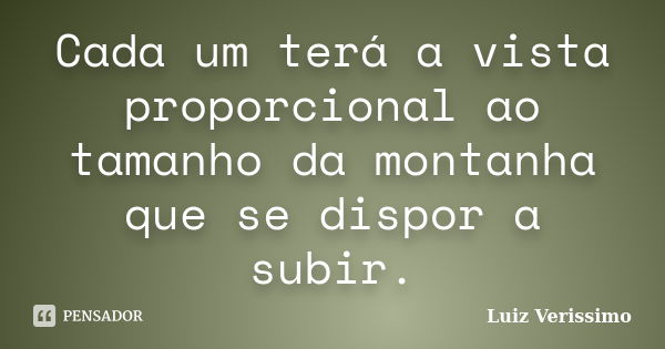 Cada um terá a vista proporcional ao tamanho da montanha que se dispor a subir.... Frase de Luiz Verissimo.