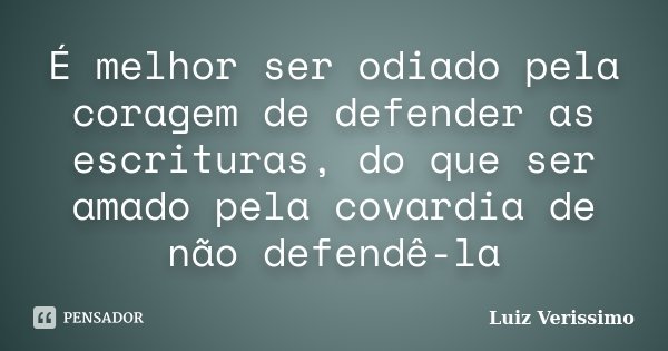 É melhor ser odiado pela coragem de defender as escrituras, do que ser amado pela covardia de não defendê-la... Frase de Luiz Verissimo.
