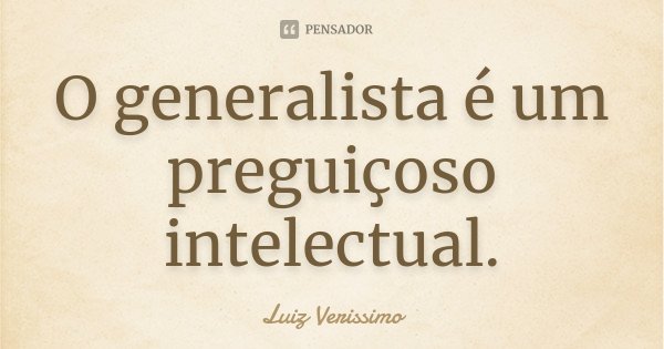 O generalista é um preguiçoso intelectual.... Frase de Luiz Verissimo.