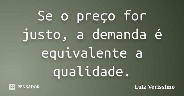 Se o preço for justo, a demanda é equivalente a qualidade.... Frase de Luiz Verissimo.