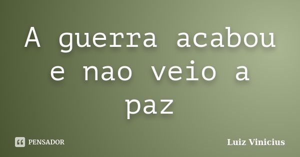 A guerra acabou e nao veio a paz... Frase de Luiz Vinicius.