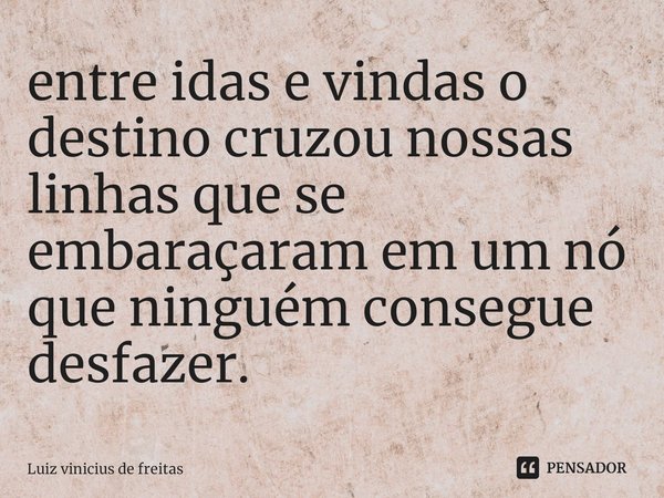 ⁠entre idas e vindas o destino cruzou nossas linhas que se embaraçaram em um nó que ninguém consegue desfazer.... Frase de Luiz vinicius de freitas.