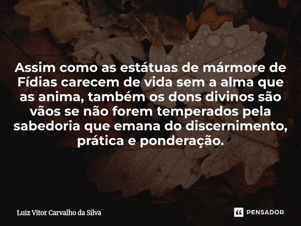 Assim como as estátuas de mármore de Fídias carecem de vida sem a alma que as anima, também os dons divinos são vãos se não forem temperados pela sabedoria que ... Frase de Luiz Vitor Carvalho da Silva.