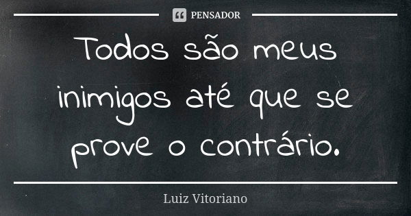 Todos são meus inimigos até que se prove o contrário.... Frase de Luiz Vitoriano.