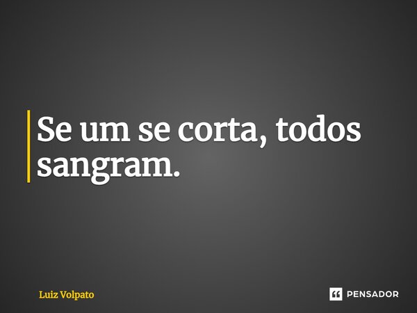 ⁠⁠Se um se corta, todos sangram.... Frase de Luiz Volpato.