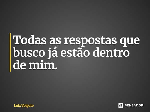 ⁠Todas as respostas que busco já estão dentro de mim.... Frase de Luiz Volpato.