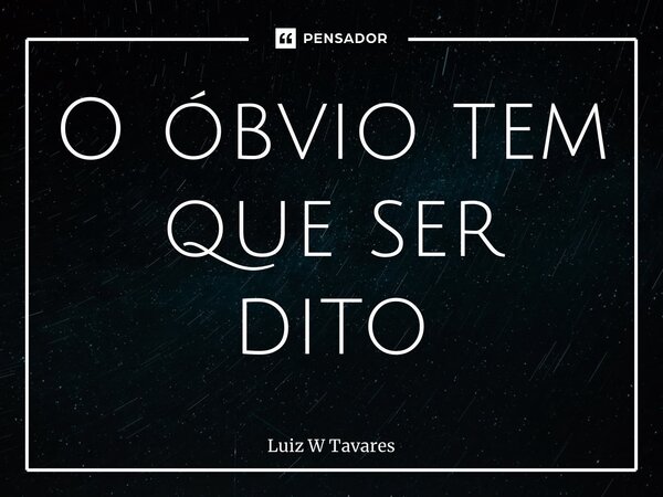 ⁠O óbvio tem que ser dito... Frase de Luiz W Tavares.