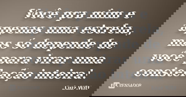Você pra mim e apenas uma estrela, mas só depende de você para virar uma constelação inteira!... Frase de Luiz Witt.
