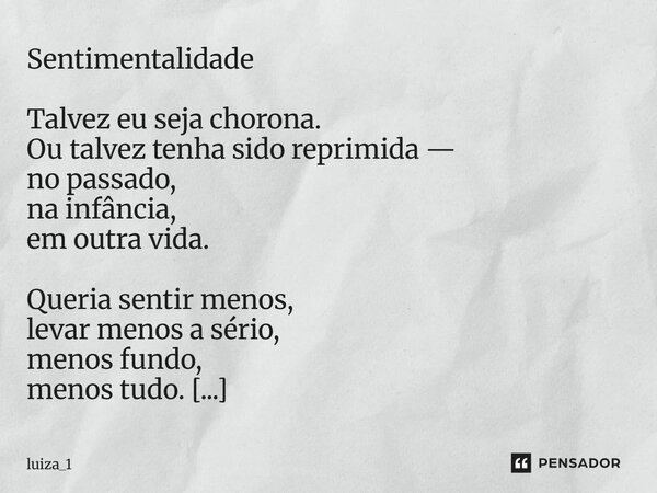 Sentimentalidade Talvez eu seja chorona. Ou talvez tenha sido reprimida — no passado, na infância, em outra vida. Queria sentir menos, levar menos a sério, men... Frase de luiza_1.