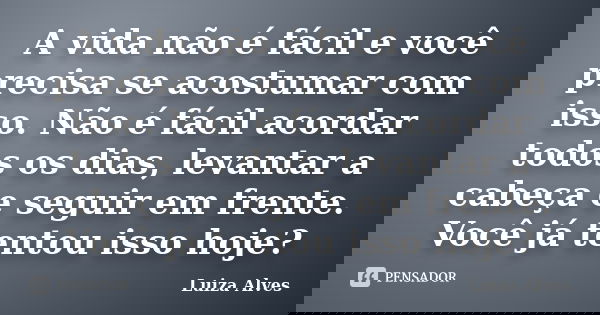 A vida não é fácil e você precisa se acostumar com isso. Não é fácil acordar todos os dias, levantar a cabeça e seguir em frente. Você já tentou isso hoje?... Frase de Luiza Alves.