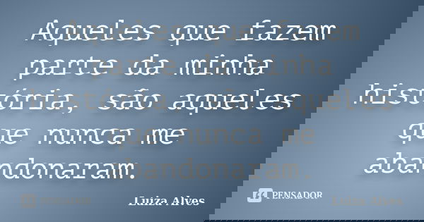 Aqueles que fazem parte da minha história, são aqueles que nunca me abandonaram.... Frase de Luiza Alves.