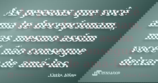 As pessoas que você ama te decepcionam, mas mesmo assim você não consegue deixar de amá-las.... Frase de Luiza Alves.