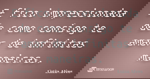 E fico impressionada de como consigo te amar de infinitas maneiras.... Frase de Luiza Alves.