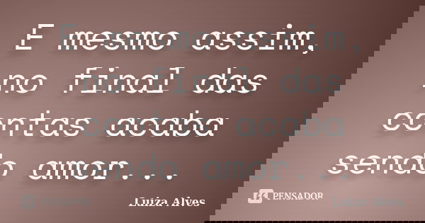 E mesmo assim, no final das contas acaba sendo amor...... Frase de Luiza Alves.